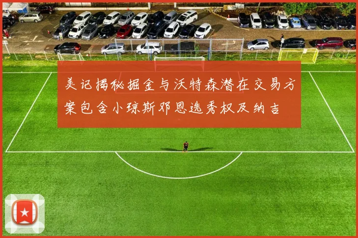 美记揭秘掘金与沃特森潜在交易方案包含小琼斯邓恩选秀权及纳吉