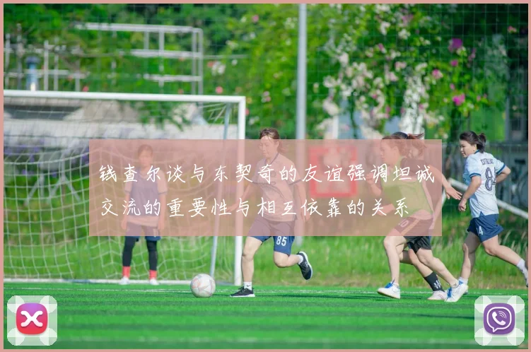 钱查尔谈与东契奇的友谊强调坦诚交流的重要性与相互依靠的关系