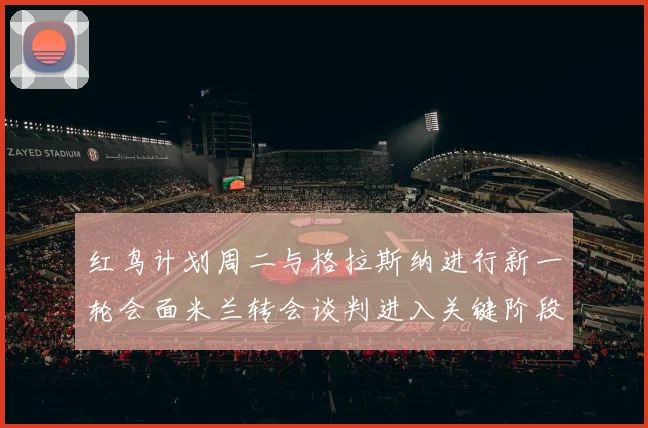 红鸟计划周二与格拉斯纳进行新一轮会面米兰转会谈判进入关键阶段