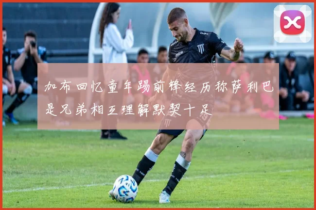 加布回忆童年踢前锋经历称萨利巴是兄弟相互理解默契十足