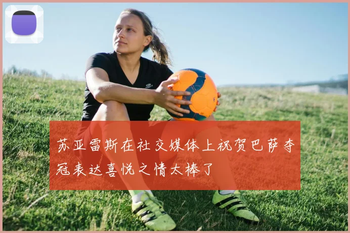 苏亚雷斯在社交媒体上祝贺巴萨夺冠表达喜悦之情太棒了