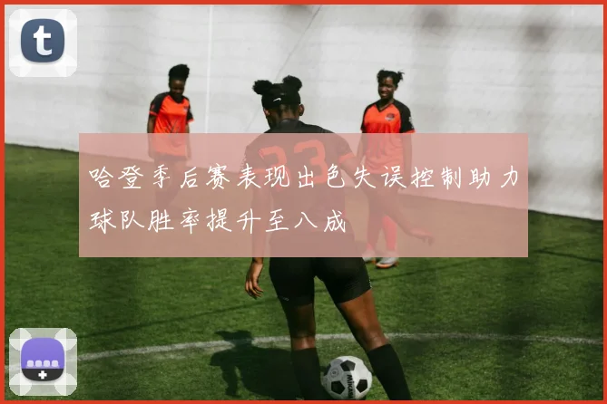 哈登季后赛表现出色失误控制助力球队胜率提升至八成