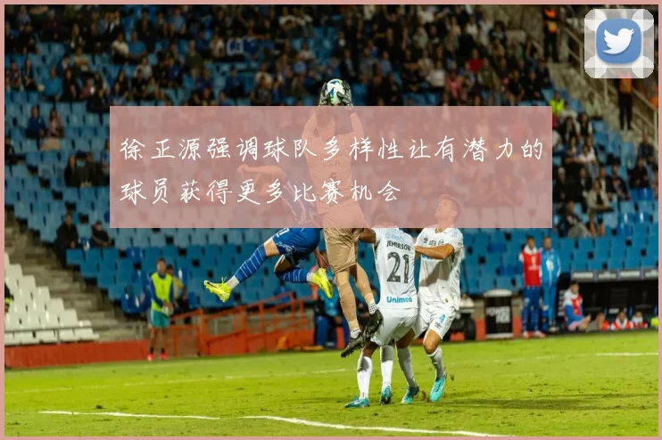 徐正源强调球队多样性让有潜力的球员获得更多比赛机会