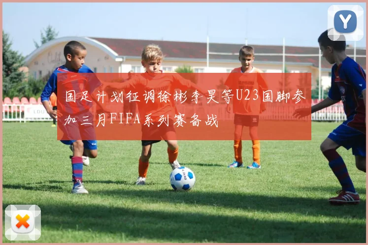 国足计划征调徐彬李昊等U23国脚参加三月FIFA系列赛备战