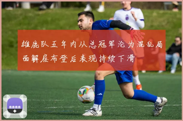 雄鹿队五年内从总冠军沦为混乱局面解雇布登后表现持续下滑