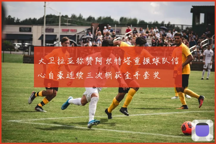 大卫拉亚称赞阿尔特塔重振球队信心自豪连续三次斩获金手套奖