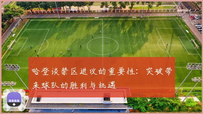 哈登谈禁区进攻的重要性：突破带来球队的胜利与机遇