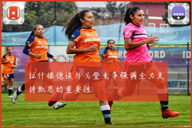 拉什福德谈与戈登竞争强调全力支持凯恩的重要性