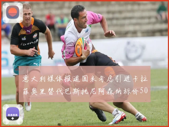 意大利媒体报道国米考虑引进卡拉菲奥里替代巴斯托尼阿森纳标价5000万欧元