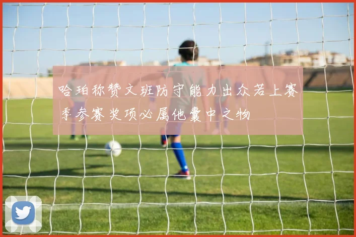 哈珀称赞文班防守能力出众若上赛季参赛奖项必属他囊中之物