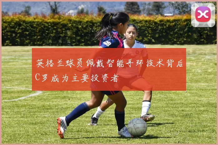 英格兰球员佩戴智能手环技术背后C罗成为主要投资者
