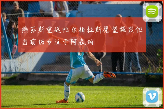 热苏斯重返帕尔梅拉斯愿望强烈但当前仍专注于阿森纳