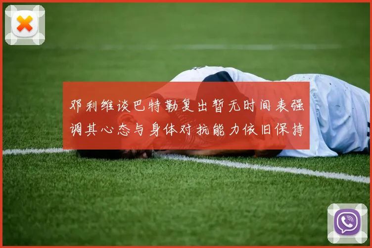 邓利维谈巴特勒复出暂无时间表强调其心态与身体对抗能力依旧保持