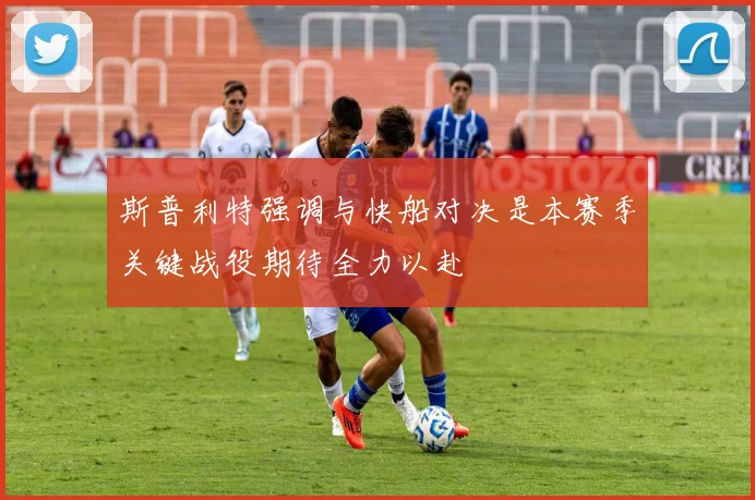 斯普利特强调与快船对决是本赛季关键战役期待全力以赴