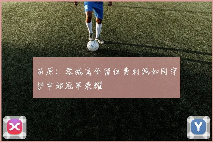 苗原：蓉城高价留住费利佩如同守护中超冠军荣耀