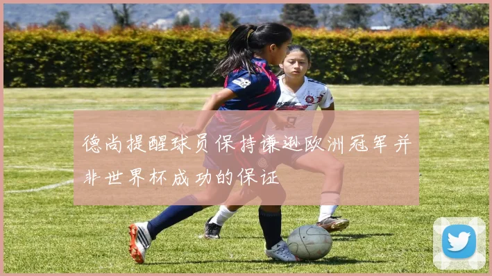 德尚提醒球员保持谦逊欧洲冠军并非世界杯成功的保证